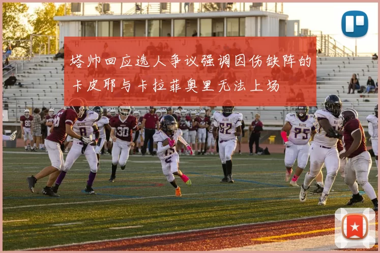 塔帅回应选人争议强调因伤缺阵的卡皮耶与卡拉菲奥里无法上场