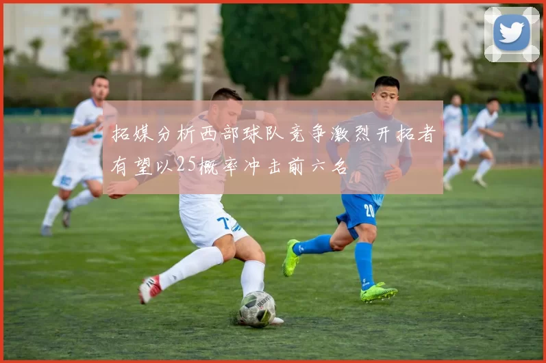 拓媒分析西部球队竞争激烈开拓者有望以25概率冲击前六名