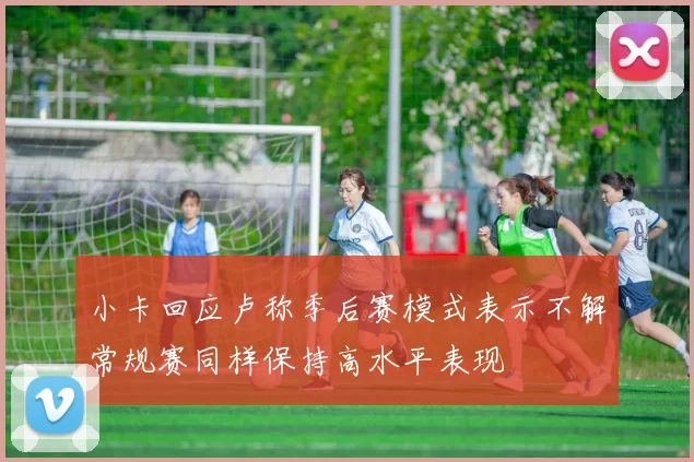小卡回应卢称季后赛模式表示不解常规赛同样保持高水平表现