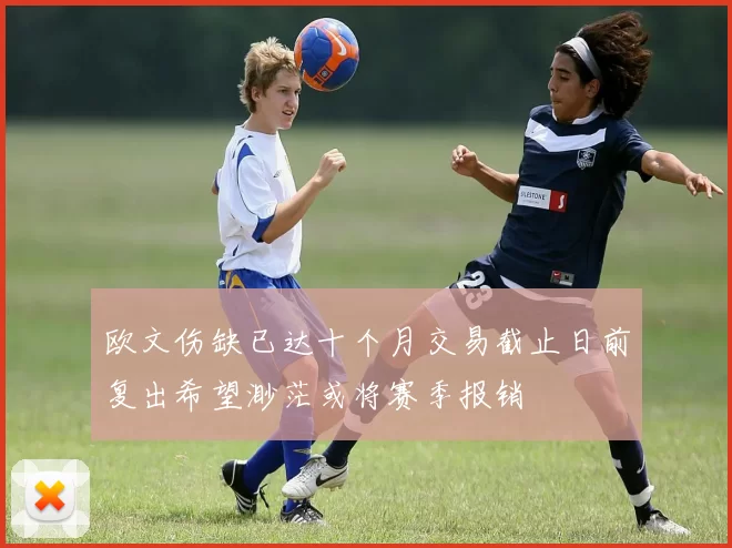 欧文伤缺已达十个月交易截止日前复出希望渺茫或将赛季报销