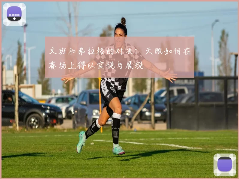 文班和弗拉格的对决：天赋如何在赛场上得以实现与展现