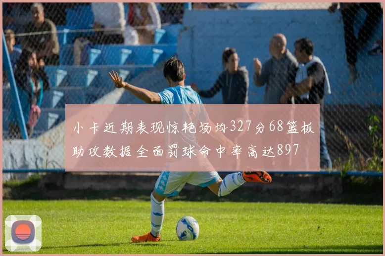 小卡近期表现惊艳场均327分68篮板助攻数据全面罚球命中率高达897