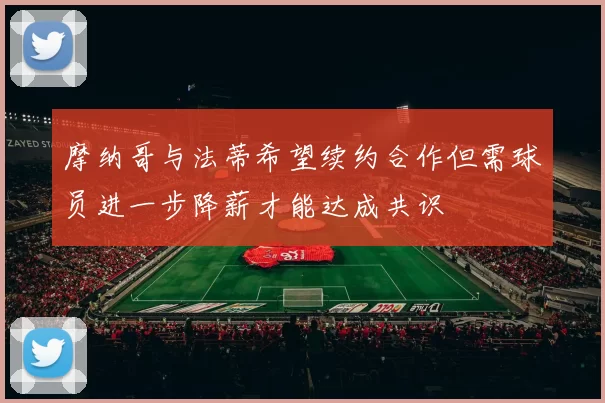 摩纳哥与法蒂希望续约合作但需球员进一步降薪才能达成共识
