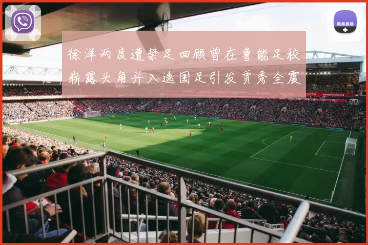徐洋两度遭禁足回顾曾在鲁能足校崭露头角并入选国足引发贾秀全震惊